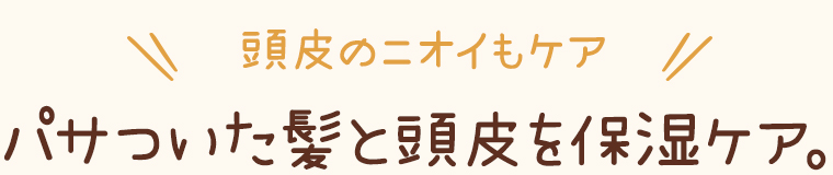 頭皮のニオイもケア*。パサついた髪と頭皮を保湿ケア。